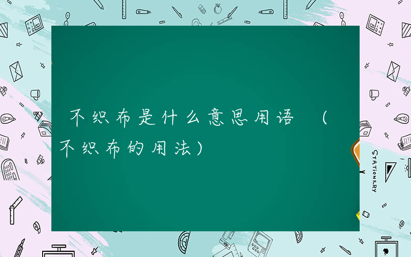 不织布是什么意思用语 (不织布的用法)